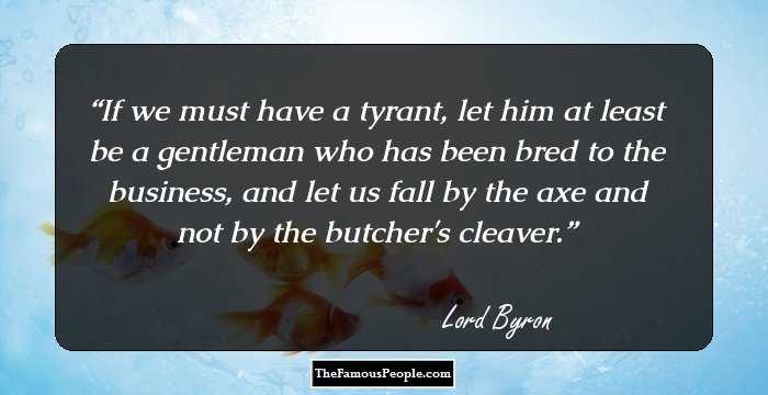 If we must have a tyrant, let him at least be a gentleman who has been bred to the business, and let us fall by the axe and not by the butcher's cleaver.