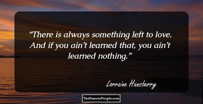 There is always something left to love. And if you ain’t learned that, you ain’t learned nothing.