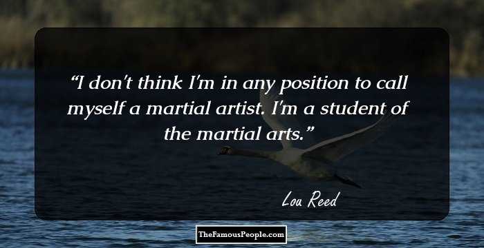 I don't think I'm in any position to call myself a martial artist. I'm a student of the martial arts.