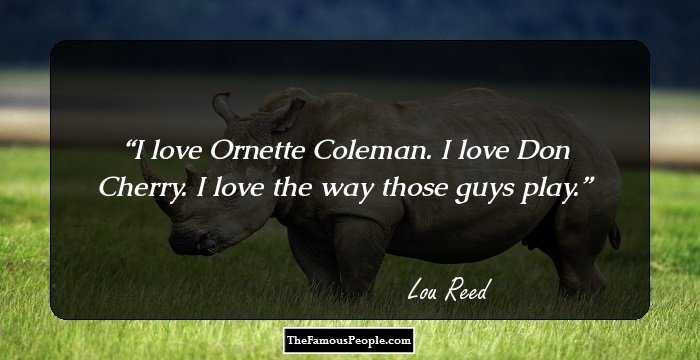 I love Ornette Coleman. I love Don Cherry. I love the way those guys play.