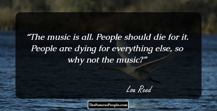 The music is all. People should die for it. People are dying for everything else, so why not the music?