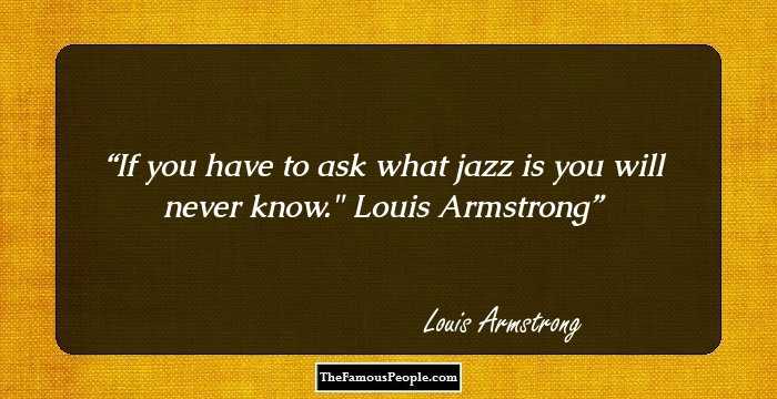 If you have to ask what jazz is you will never know.