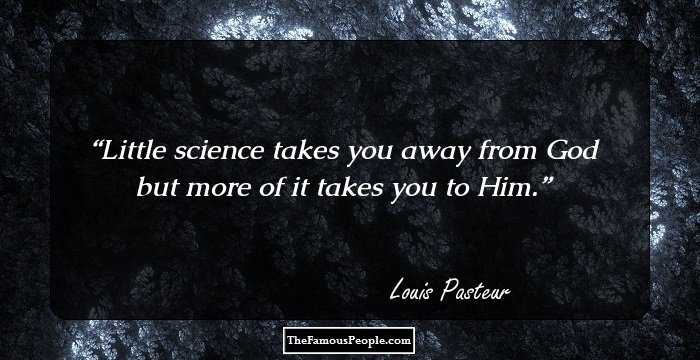 Little science takes you away from God but more of it takes you to Him.