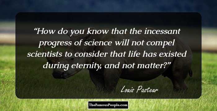 How do you know that the incessant progress of science will not compel scientists to consider that life has existed during eternity, and not matter?