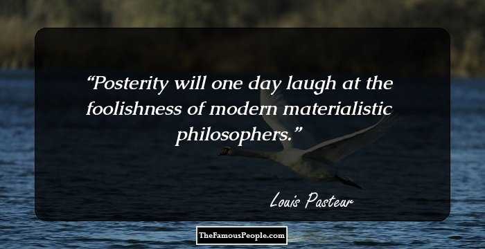 Posterity will one day laugh at the foolishness of modern materialistic philosophers.