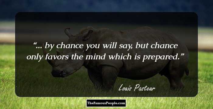 ... by chance you will say, but chance only favors the mind which is prepared.
