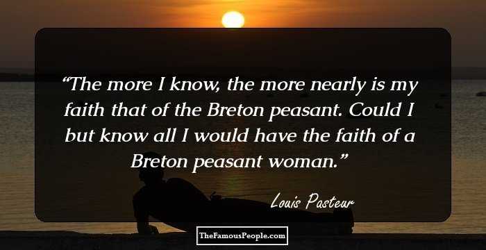 The more I know, the more nearly is my faith that of the Breton peasant. Could I but know all I would have the faith of a Breton peasant woman.