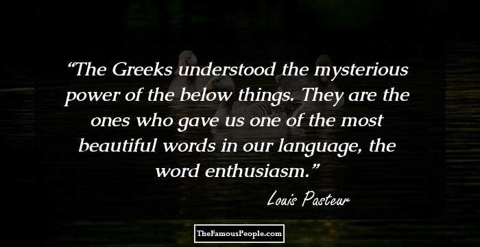 The Greeks understood the mysterious power of the below things. They are the ones who gave us one of the most beautiful words in our language, the word enthusiasm.