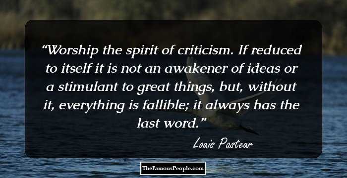 Worship the spirit of criticism. If reduced to itself it is not an awakener of ideas or a stimulant to great things, but, without it, everything is fallible; it always has the last word.