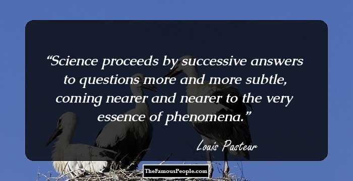 Science proceeds by successive answers to questions more and more subtle, coming nearer and nearer to the very essence of phenomena.