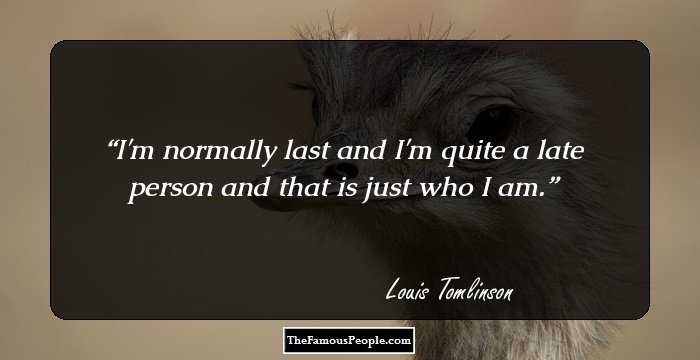 I'm normally last and I'm quite a late person and that is just who I am.