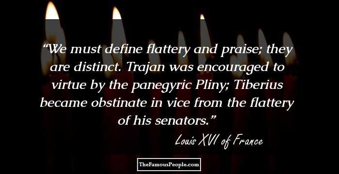 We must define flattery and praise; they are distinct. Trajan was encouraged to virtue by the panegyric Pliny; Tiberius became obstinate in vice from the flattery of his senators.