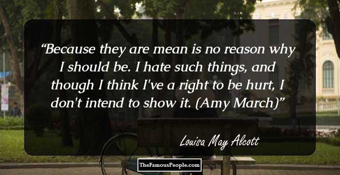 Because they are mean is no reason why I should be. I hate such things, and though I think I've a right to be hurt, I don't intend to show it. (Amy March)