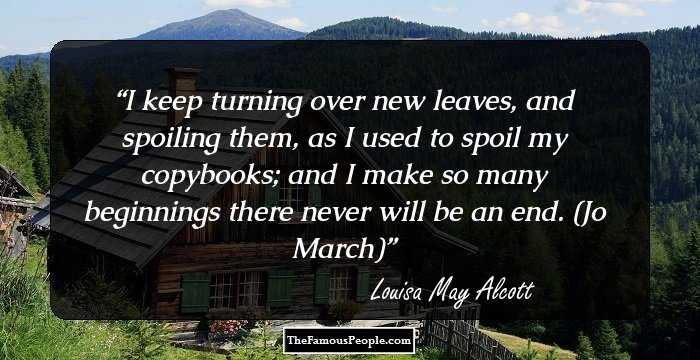 I keep turning over new leaves, and spoiling them, as I used to spoil my copybooks; and I make so many beginnings there never will be an end. (Jo March)