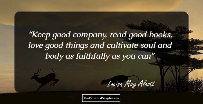 Keep good company, read good books, love good things and cultivate soul and body as faithfully as you can