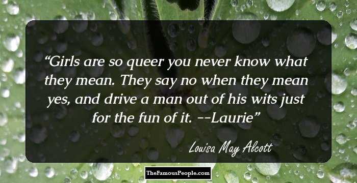 Girls are so queer you never know what they mean. They say no when they mean yes, and drive a man out of his wits just for the fun of it.
--Laurie