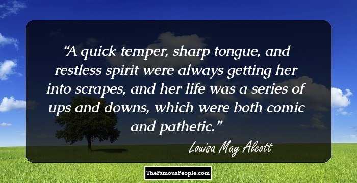 A quick temper, sharp tongue, and restless spirit were always getting her into scrapes, and her life was a series of ups and downs, which were both comic and pathetic.