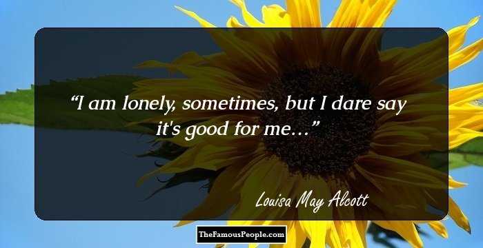 I am lonely, sometimes, but I dare say it's good for me…