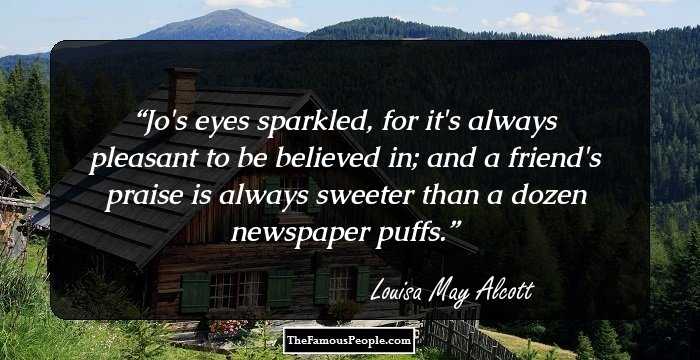 Jo's eyes sparkled, for it's always pleasant to be believed in; and a friend's praise is always sweeter than a dozen newspaper puffs.