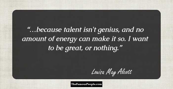 …because talent isn't genius, and no amount of energy can make it so. I want to be great, or nothing.