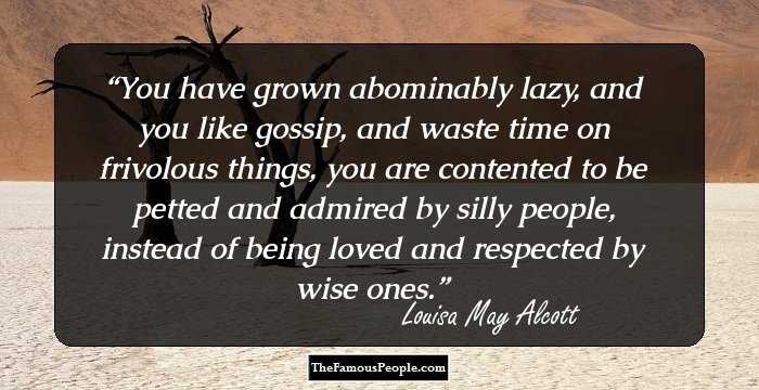 You have grown abominably lazy, and you like gossip, and waste time on frivolous things, you are contented to be petted and admired by silly people, instead of being loved and respected by wise ones.