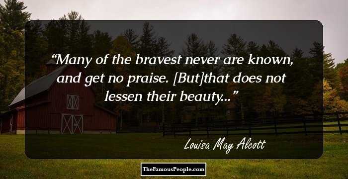 Many of the bravest never are known, and get no praise. [But]that does not lessen their beauty...