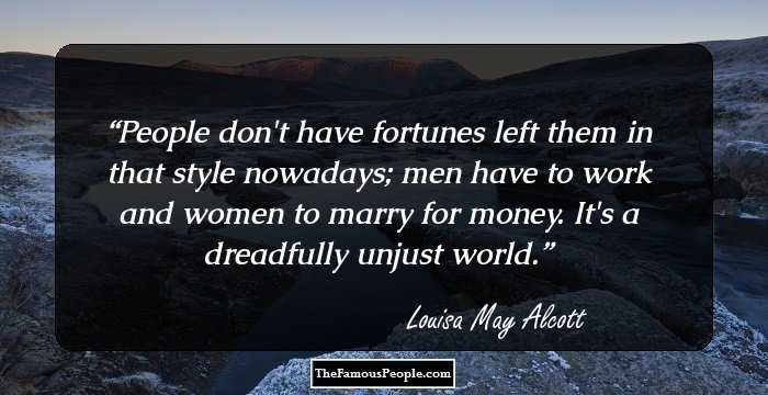 People don't have fortunes left them in that style nowadays; men have to work and women to marry for money. It's a dreadfully unjust world.