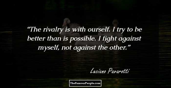 The rivalry is with ourself. I try to be better than is possible. I fight against myself, not against the other.