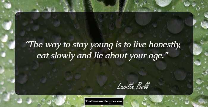 The way to stay young is to live honestly, eat slowly and lie about your age.