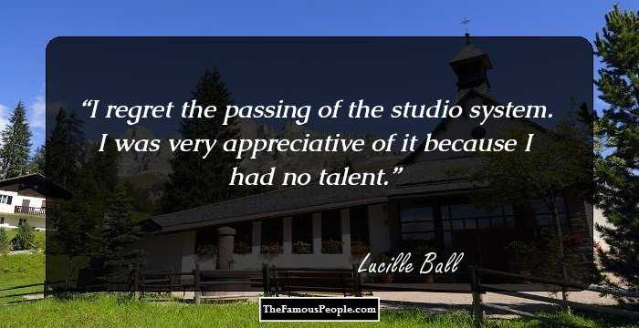 I regret the passing of the studio system. I was very appreciative of it because I had no talent.