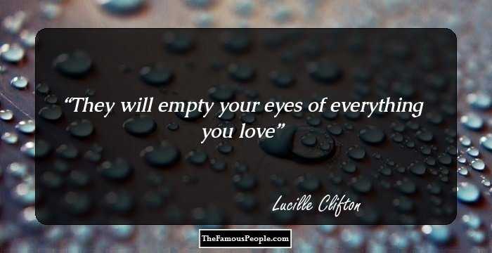 They will empty your eyes of everything you love