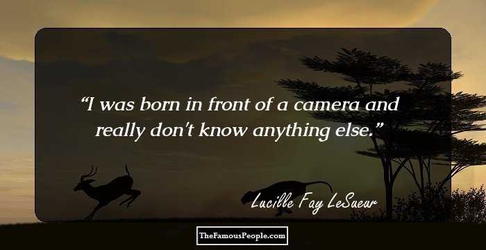 I was born in front of a camera and really don't know anything else.