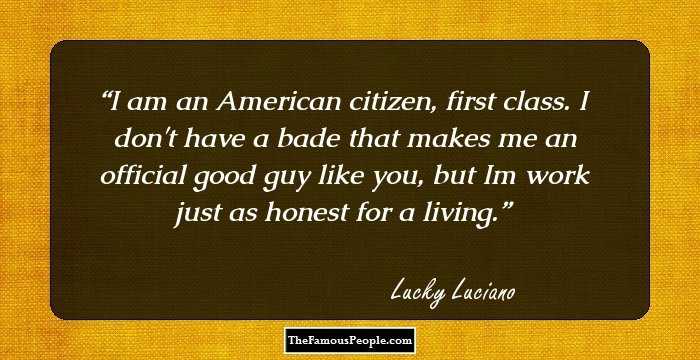 I am an American citizen, first class. I don't have a bade that makes me an official good guy like you, but Im work just as honest for a living.
