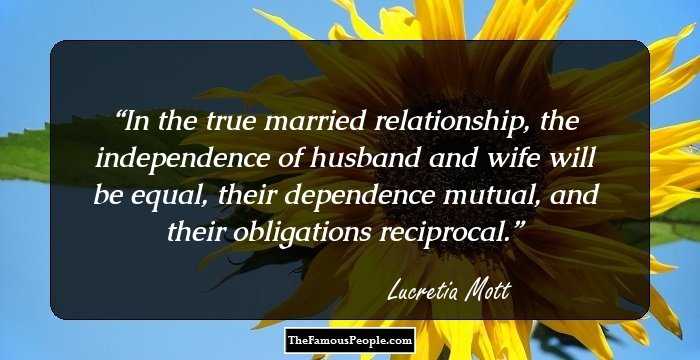 In the true married relationship, the independence of husband and wife will be equal, their dependence mutual, and their obligations reciprocal.