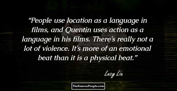 People use location as a language in films, and Quentin uses action as a language in his films. There's really not a lot of violence. It's more of an emotional beat than it is a physical beat.
