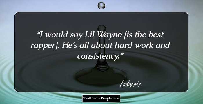 I would say Lil Wayne [is the best rapper]. He's all about hard work and consistency.