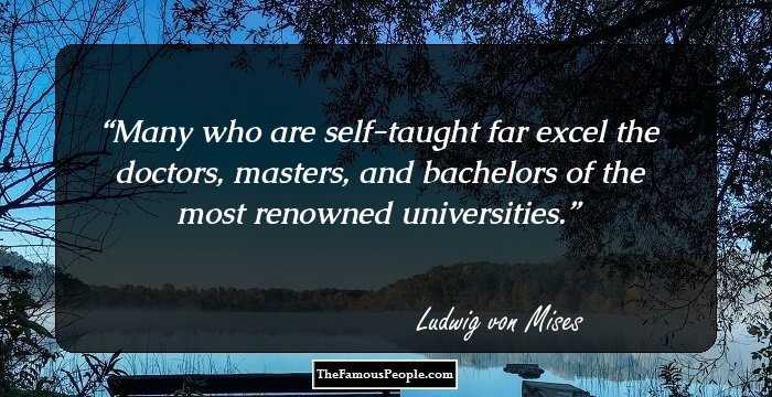 Many who are self-taught far excel the doctors, masters, and bachelors of the most renowned universities.