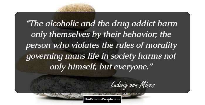 The alcoholic and the drug addict harm only themselves by their behavior; the person who violates the rules of morality governing mans life in society harms not only himself, but everyone.