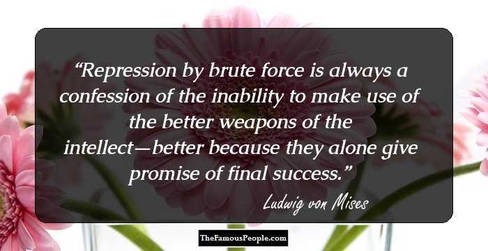 Repression by brute force is always a confession of the inability to make use of the better weapons of the intellect—better because they alone give promise of final success.