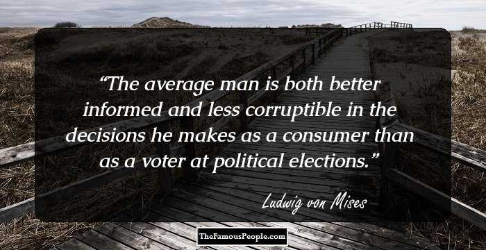 The average man is both better informed and less corruptible in the decisions he makes as a consumer than as a voter at political elections.