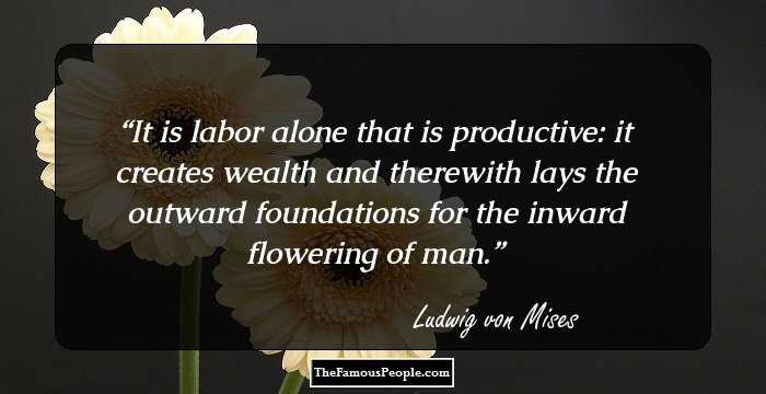 It is labor alone that is productive: it creates wealth and therewith lays the outward foundations for the inward flowering of man.