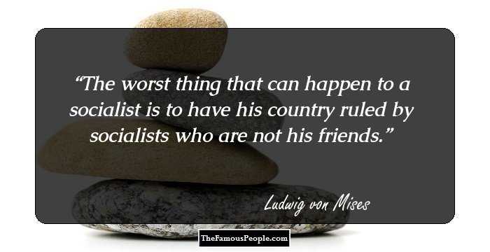 The worst thing that can happen to a socialist is to have his country ruled by socialists who are not his friends.