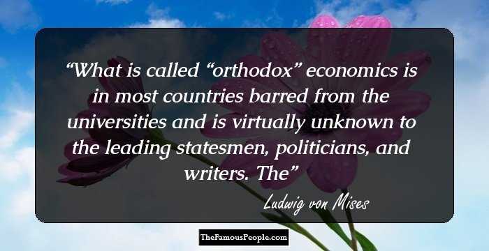 What is called “orthodox” economics is in most countries barred from the universities and is virtually unknown to the leading statesmen, politicians, and writers. The
