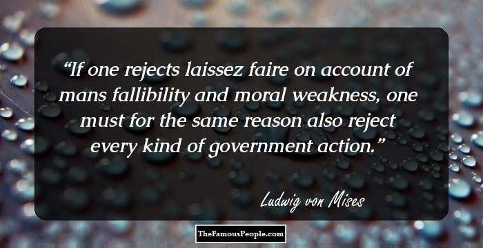 If one rejects laissez faire on account of mans fallibility and moral weakness, one must for the same reason also reject every kind of government action.