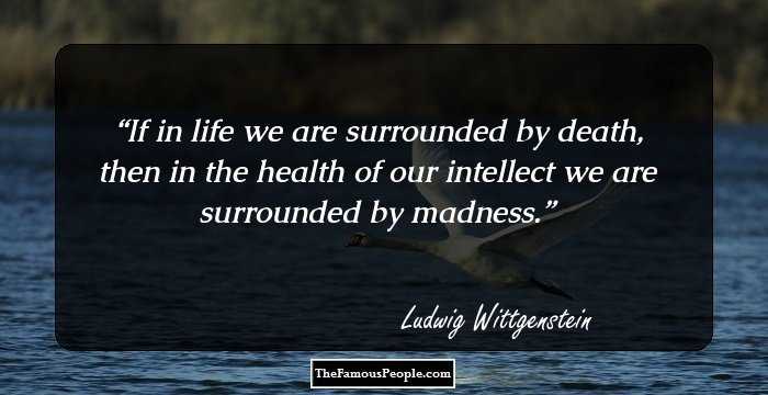 If in life we are surrounded by death, then in the health of our intellect we are surrounded by madness.