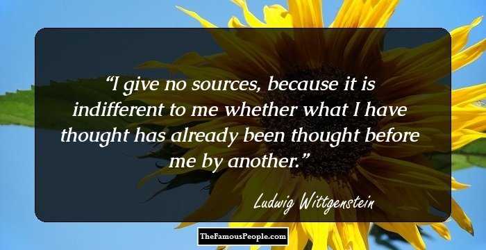 I give no sources, because it is indifferent to me
whether what I have thought has already been
thought before me by another.