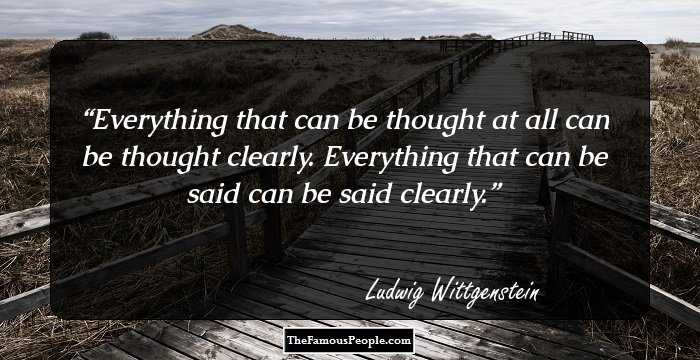 Everything that can be thought at all can be thought clearly. Everything that can be said can be said clearly.
