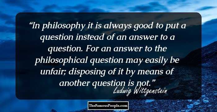 In philosophy it is always good to put a question instead of an answer to a question. For an answer to the philosophical question may easily be unfair; disposing of it by means of another question is not.