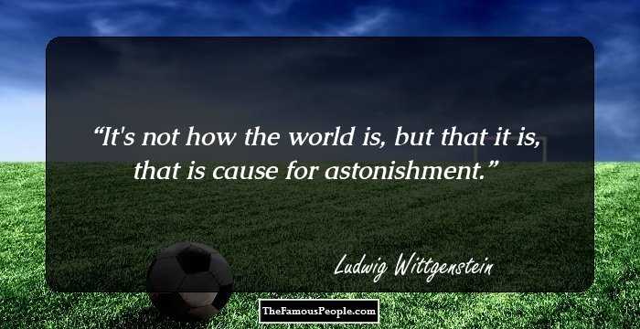 It's not how the world is, but that it is, that is cause for astonishment.
