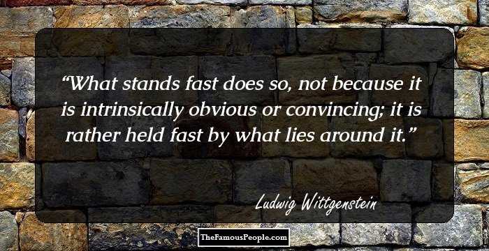 What stands fast does so, not because it is intrinsically obvious or convincing; it is rather held fast by what lies around it.